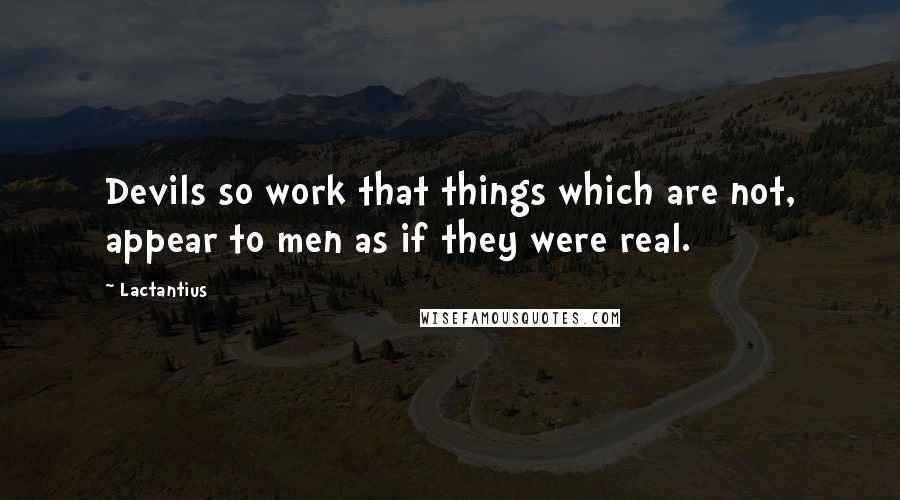 Lactantius Quotes: Devils so work that things which are not, appear to men as if they were real.