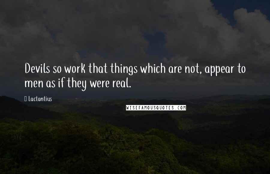 Lactantius Quotes: Devils so work that things which are not, appear to men as if they were real.