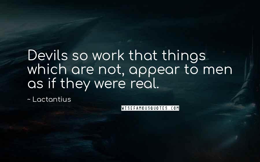 Lactantius Quotes: Devils so work that things which are not, appear to men as if they were real.