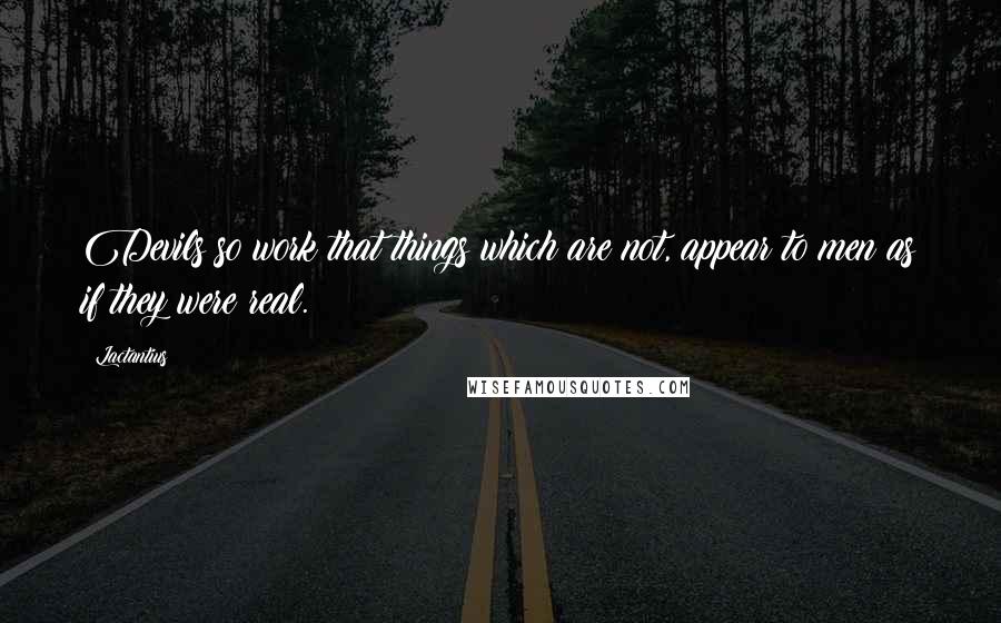 Lactantius Quotes: Devils so work that things which are not, appear to men as if they were real.
