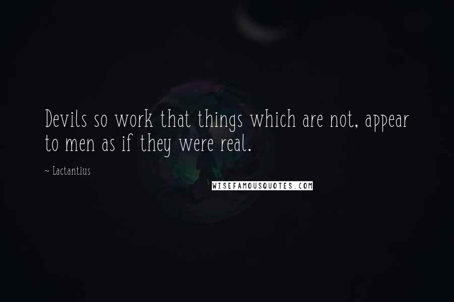 Lactantius Quotes: Devils so work that things which are not, appear to men as if they were real.