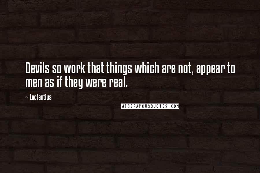 Lactantius Quotes: Devils so work that things which are not, appear to men as if they were real.