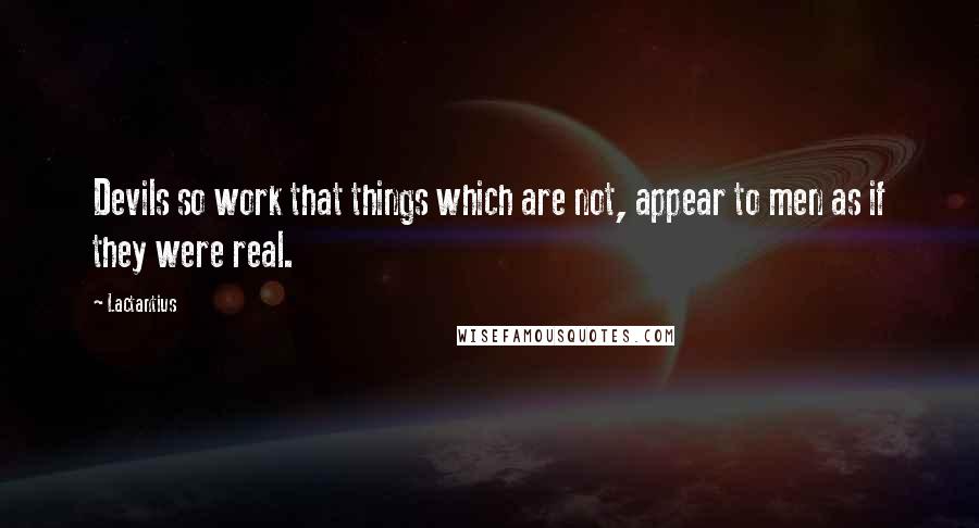 Lactantius Quotes: Devils so work that things which are not, appear to men as if they were real.