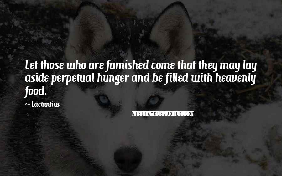 Lactantius Quotes: Let those who are famished come that they may lay aside perpetual hunger and be filled with heavenly food.