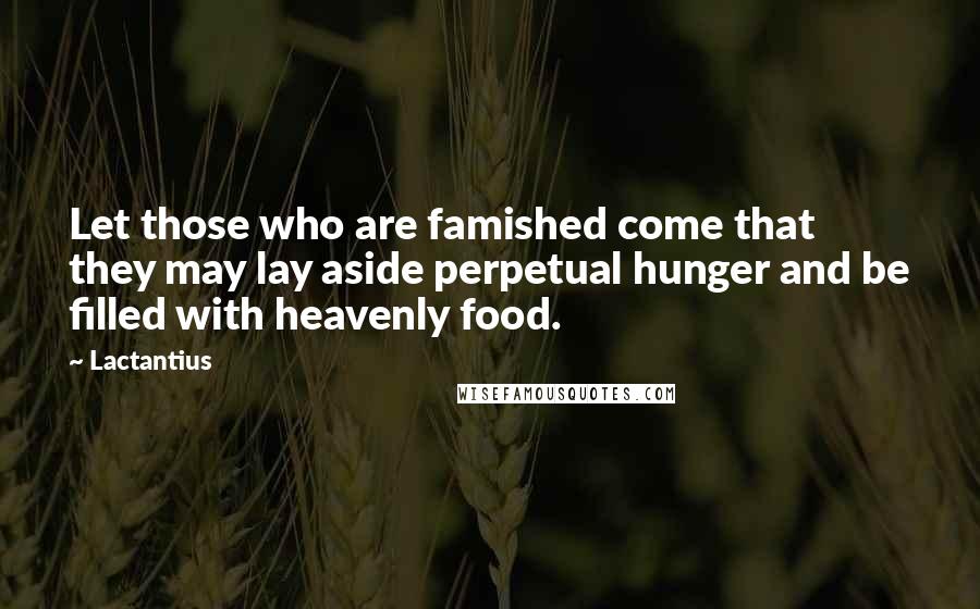 Lactantius Quotes: Let those who are famished come that they may lay aside perpetual hunger and be filled with heavenly food.
