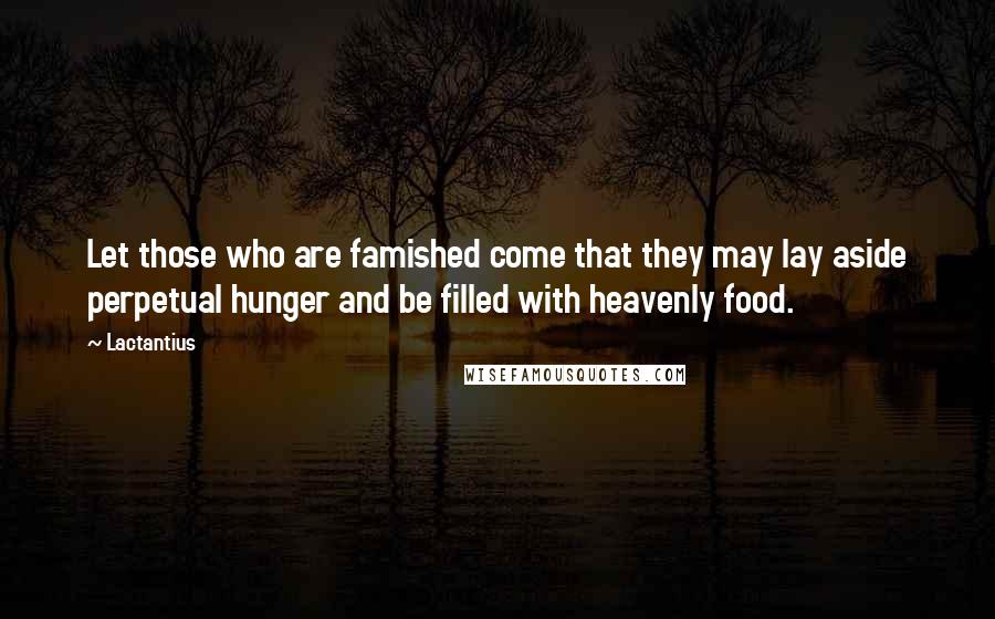 Lactantius Quotes: Let those who are famished come that they may lay aside perpetual hunger and be filled with heavenly food.