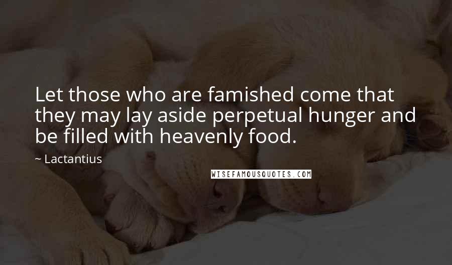 Lactantius Quotes: Let those who are famished come that they may lay aside perpetual hunger and be filled with heavenly food.