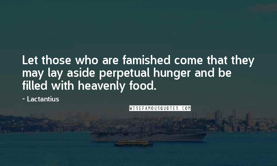 Lactantius Quotes: Let those who are famished come that they may lay aside perpetual hunger and be filled with heavenly food.