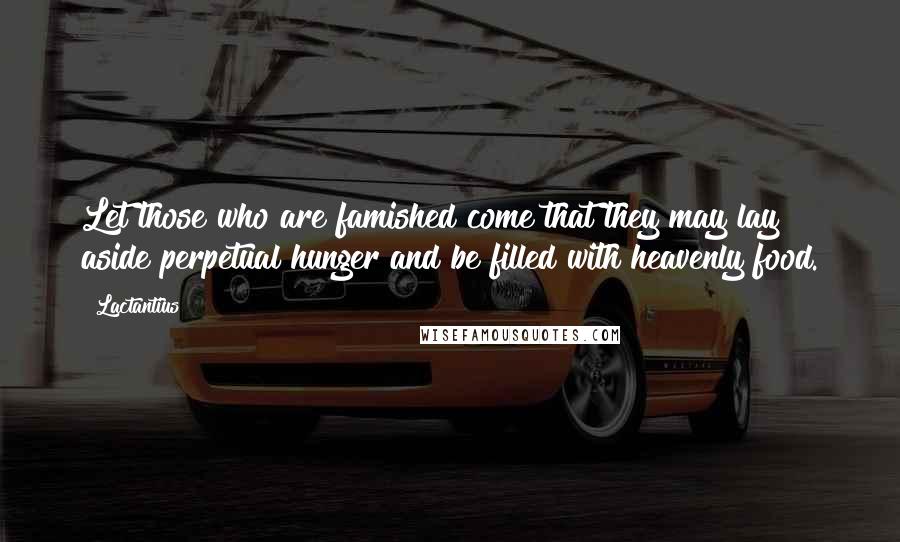 Lactantius Quotes: Let those who are famished come that they may lay aside perpetual hunger and be filled with heavenly food.