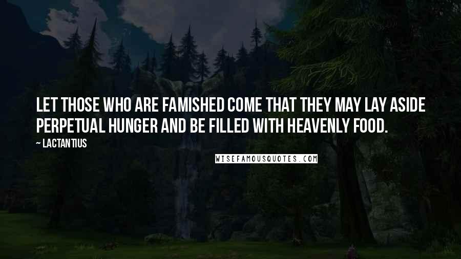 Lactantius Quotes: Let those who are famished come that they may lay aside perpetual hunger and be filled with heavenly food.