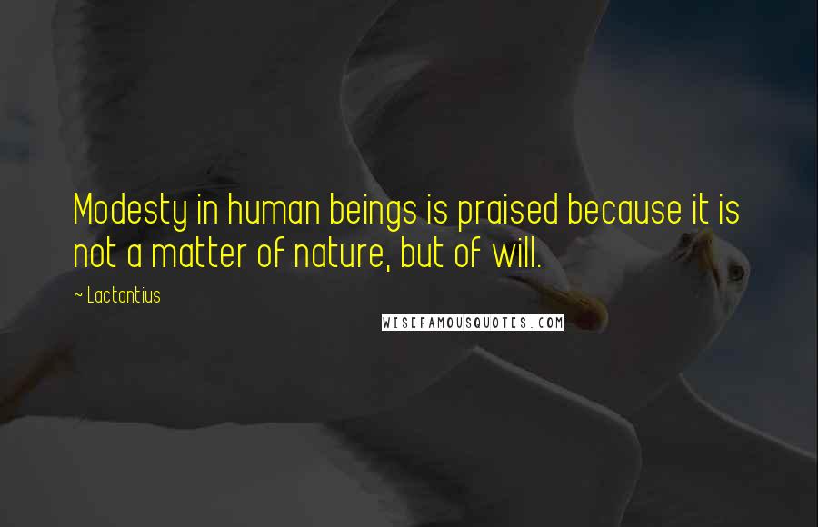 Lactantius Quotes: Modesty in human beings is praised because it is not a matter of nature, but of will.