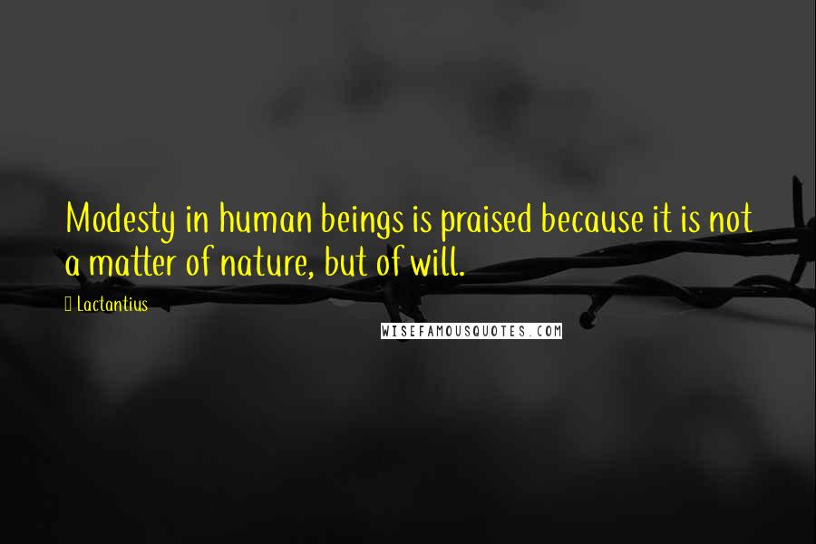 Lactantius Quotes: Modesty in human beings is praised because it is not a matter of nature, but of will.