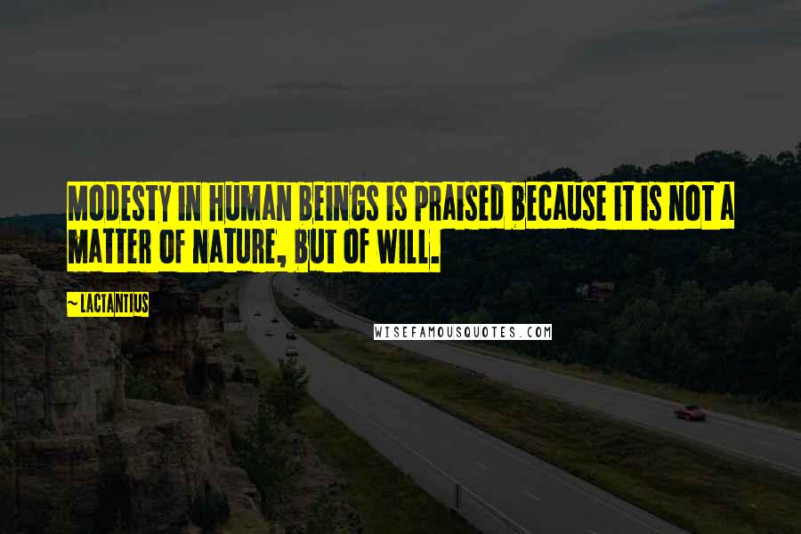 Lactantius Quotes: Modesty in human beings is praised because it is not a matter of nature, but of will.