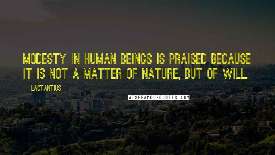 Lactantius Quotes: Modesty in human beings is praised because it is not a matter of nature, but of will.