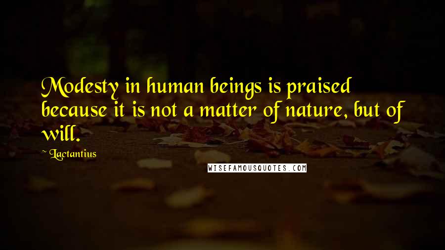 Lactantius Quotes: Modesty in human beings is praised because it is not a matter of nature, but of will.
