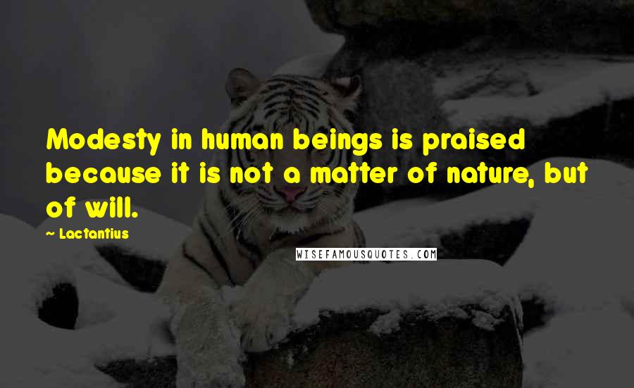 Lactantius Quotes: Modesty in human beings is praised because it is not a matter of nature, but of will.