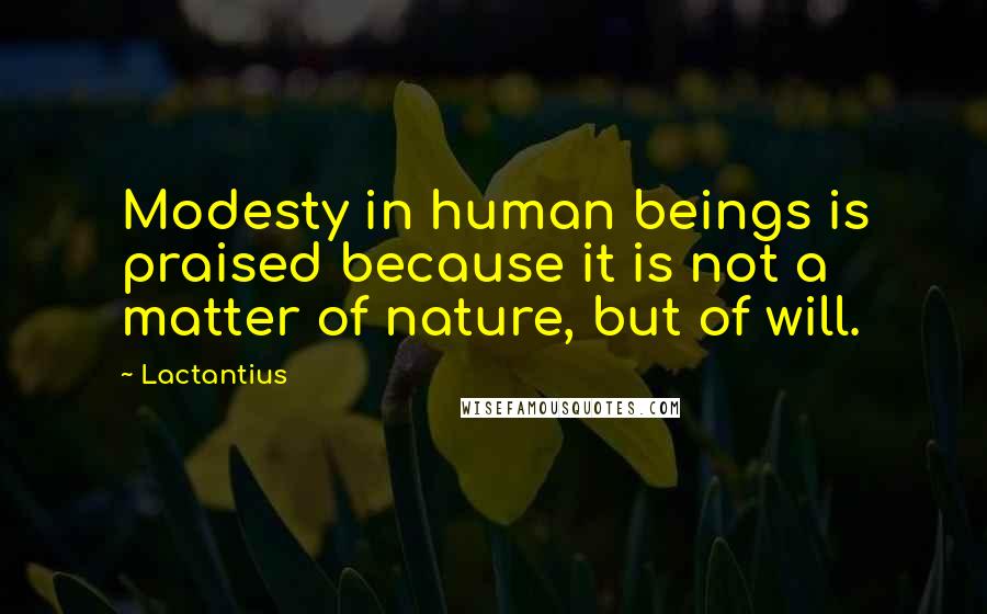 Lactantius Quotes: Modesty in human beings is praised because it is not a matter of nature, but of will.