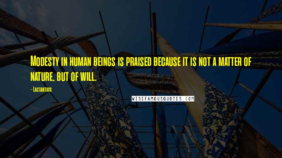 Lactantius Quotes: Modesty in human beings is praised because it is not a matter of nature, but of will.