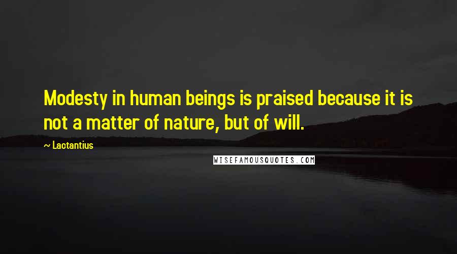 Lactantius Quotes: Modesty in human beings is praised because it is not a matter of nature, but of will.