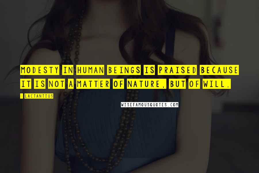 Lactantius Quotes: Modesty in human beings is praised because it is not a matter of nature, but of will.