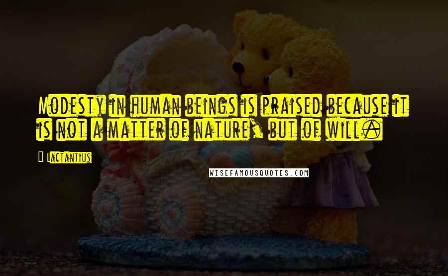 Lactantius Quotes: Modesty in human beings is praised because it is not a matter of nature, but of will.