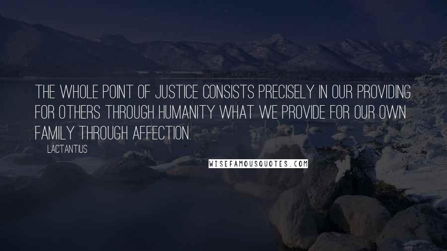 Lactantius Quotes: The whole point of justice consists precisely in our providing for others through humanity what we provide for our own family through affection.