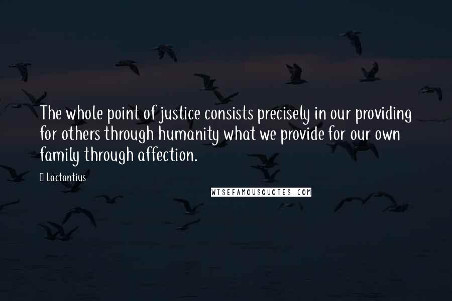 Lactantius Quotes: The whole point of justice consists precisely in our providing for others through humanity what we provide for our own family through affection.