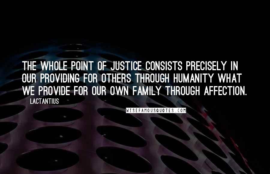 Lactantius Quotes: The whole point of justice consists precisely in our providing for others through humanity what we provide for our own family through affection.