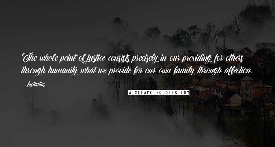 Lactantius Quotes: The whole point of justice consists precisely in our providing for others through humanity what we provide for our own family through affection.