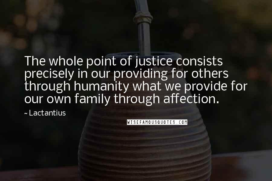 Lactantius Quotes: The whole point of justice consists precisely in our providing for others through humanity what we provide for our own family through affection.