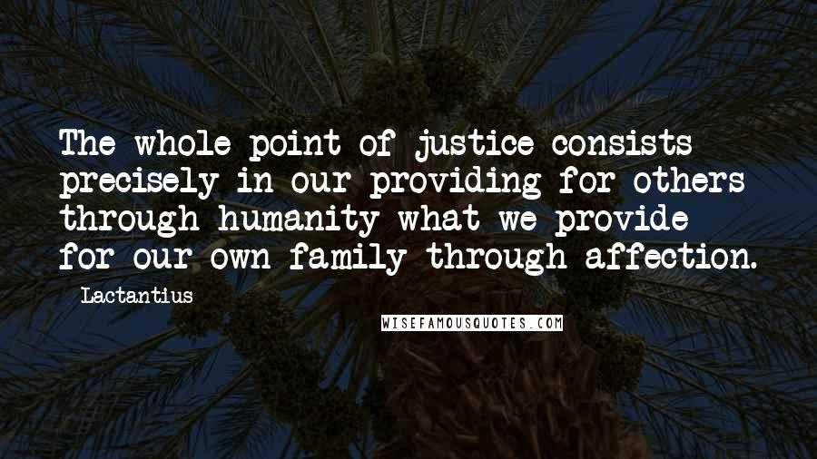 Lactantius Quotes: The whole point of justice consists precisely in our providing for others through humanity what we provide for our own family through affection.
