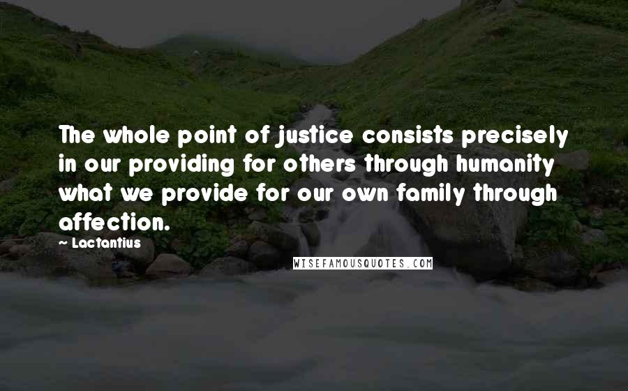 Lactantius Quotes: The whole point of justice consists precisely in our providing for others through humanity what we provide for our own family through affection.