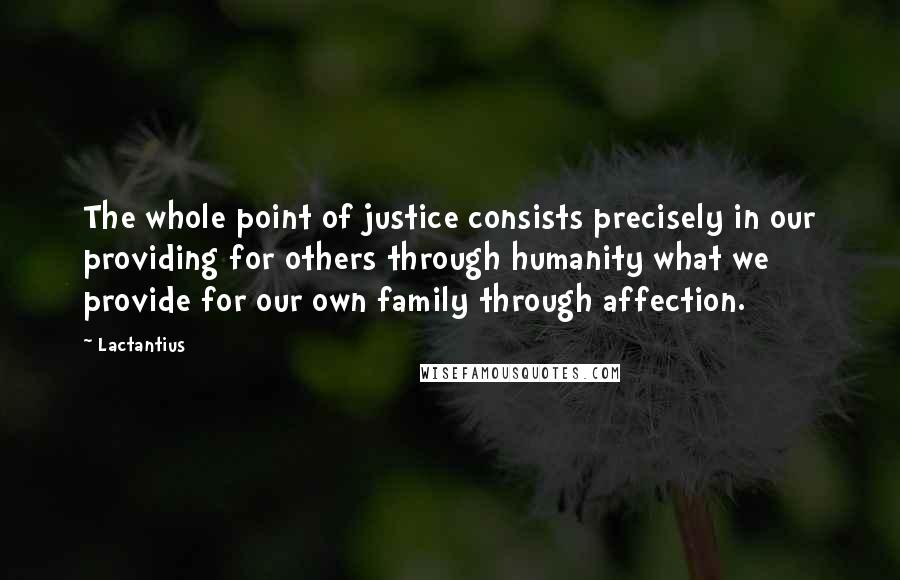 Lactantius Quotes: The whole point of justice consists precisely in our providing for others through humanity what we provide for our own family through affection.