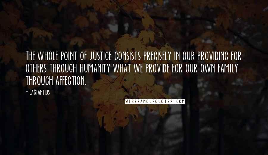 Lactantius Quotes: The whole point of justice consists precisely in our providing for others through humanity what we provide for our own family through affection.