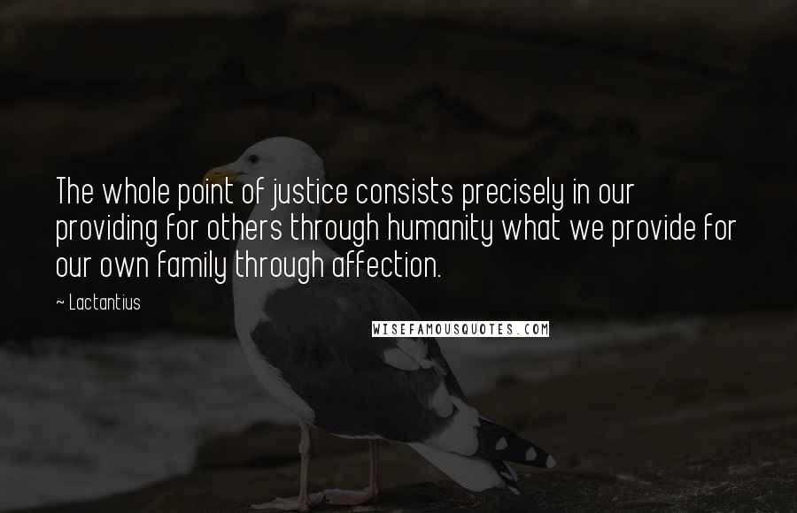 Lactantius Quotes: The whole point of justice consists precisely in our providing for others through humanity what we provide for our own family through affection.