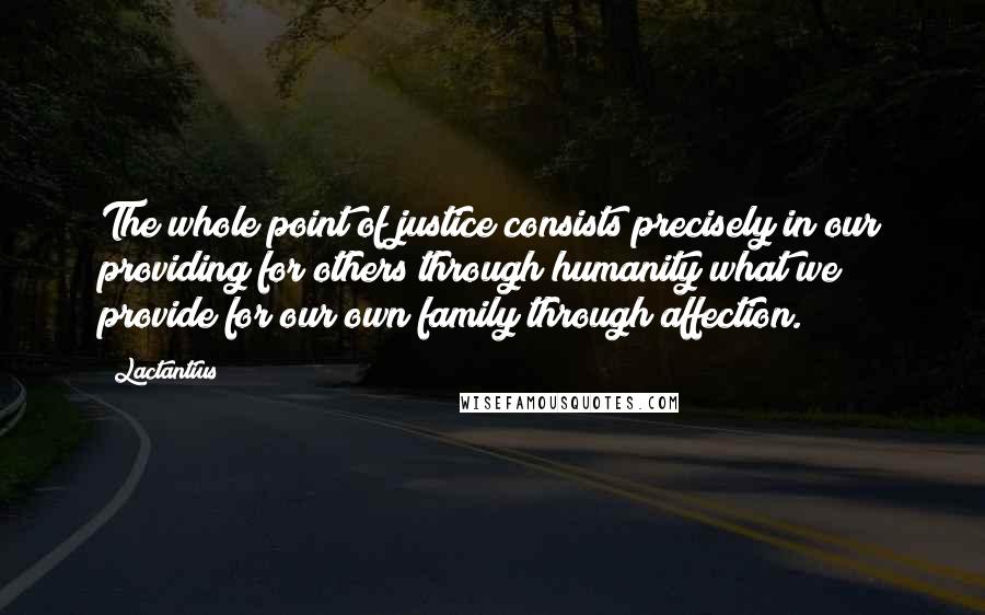 Lactantius Quotes: The whole point of justice consists precisely in our providing for others through humanity what we provide for our own family through affection.