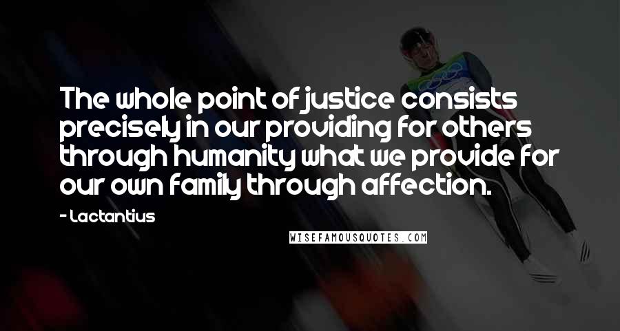 Lactantius Quotes: The whole point of justice consists precisely in our providing for others through humanity what we provide for our own family through affection.