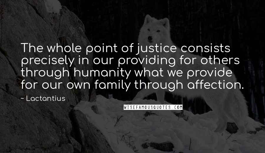 Lactantius Quotes: The whole point of justice consists precisely in our providing for others through humanity what we provide for our own family through affection.