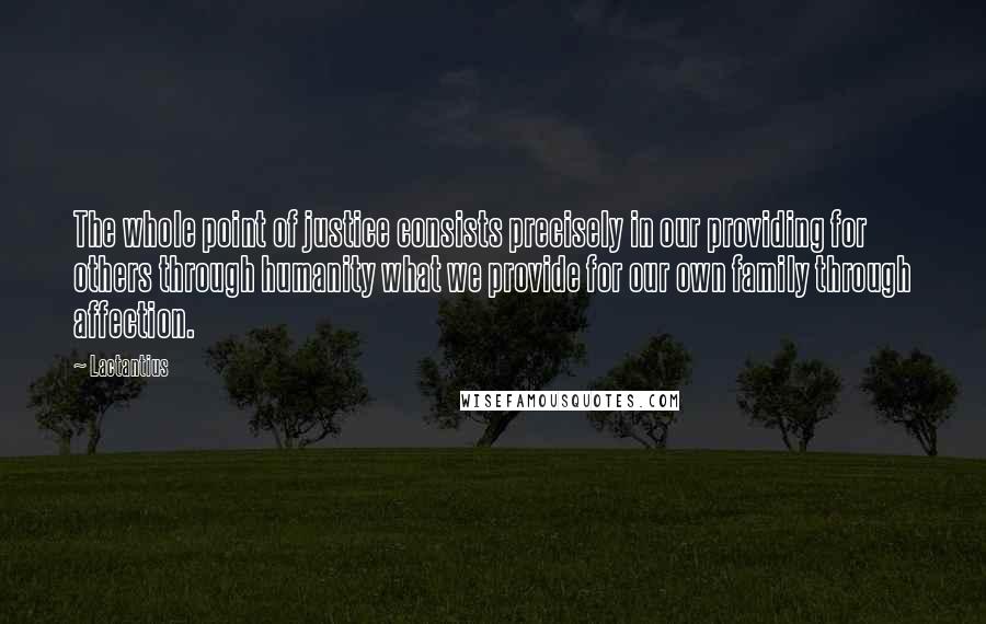 Lactantius Quotes: The whole point of justice consists precisely in our providing for others through humanity what we provide for our own family through affection.