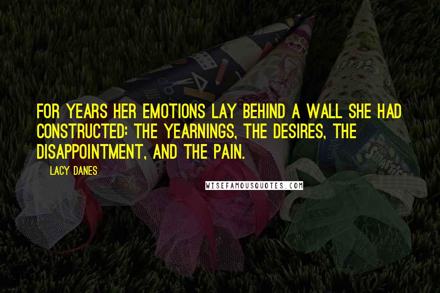 Lacy Danes Quotes: For years her emotions lay behind a wall she had constructed: the yearnings, the desires, the disappointment, and the pain.
