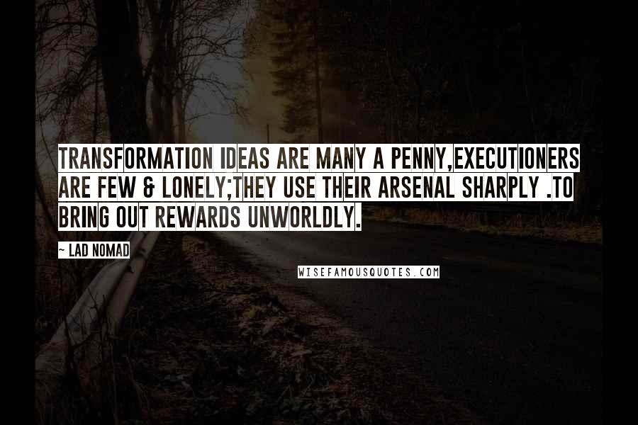 LAD NOMAD Quotes: Transformation Ideas are many a penny,executioners are few & lonely;They use their arsenal sharply .to bring out rewards unworldly.