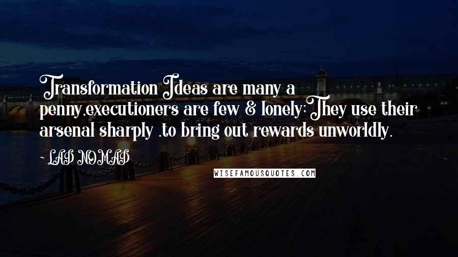 LAD NOMAD Quotes: Transformation Ideas are many a penny,executioners are few & lonely;They use their arsenal sharply .to bring out rewards unworldly.
