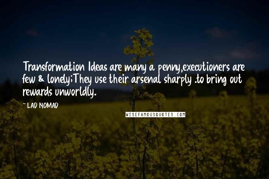 LAD NOMAD Quotes: Transformation Ideas are many a penny,executioners are few & lonely;They use their arsenal sharply .to bring out rewards unworldly.