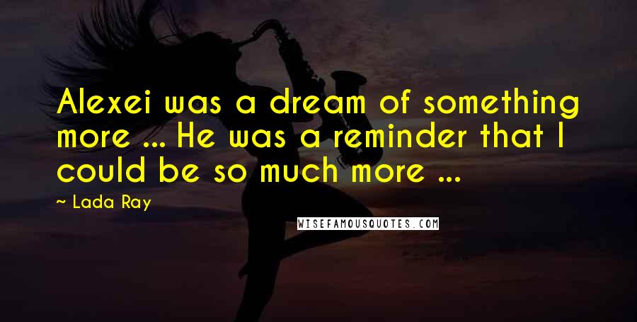 Lada Ray Quotes: Alexei was a dream of something more ... He was a reminder that I could be so much more ...