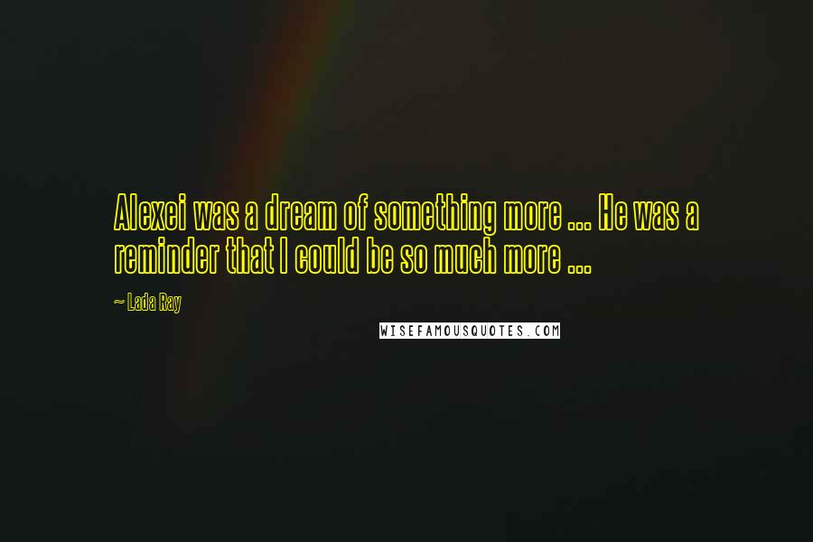 Lada Ray Quotes: Alexei was a dream of something more ... He was a reminder that I could be so much more ...