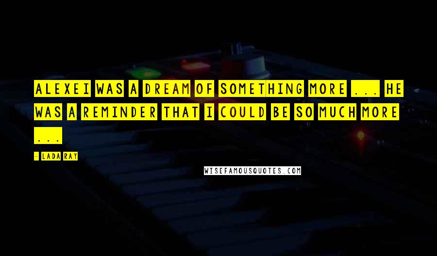 Lada Ray Quotes: Alexei was a dream of something more ... He was a reminder that I could be so much more ...