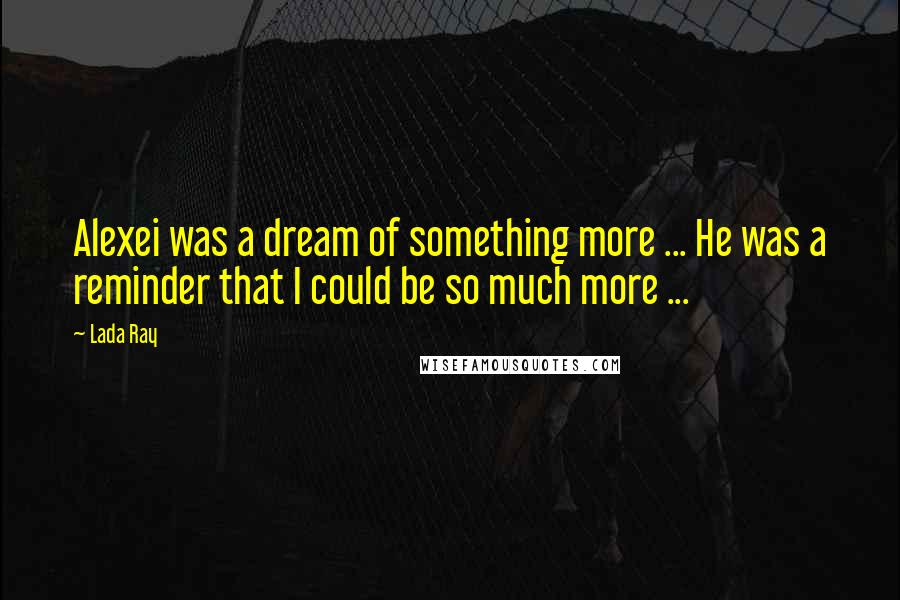 Lada Ray Quotes: Alexei was a dream of something more ... He was a reminder that I could be so much more ...