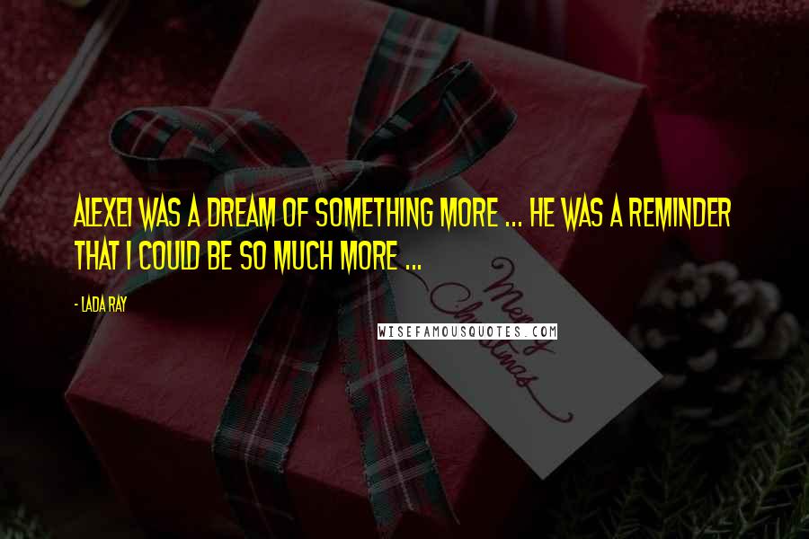 Lada Ray Quotes: Alexei was a dream of something more ... He was a reminder that I could be so much more ...