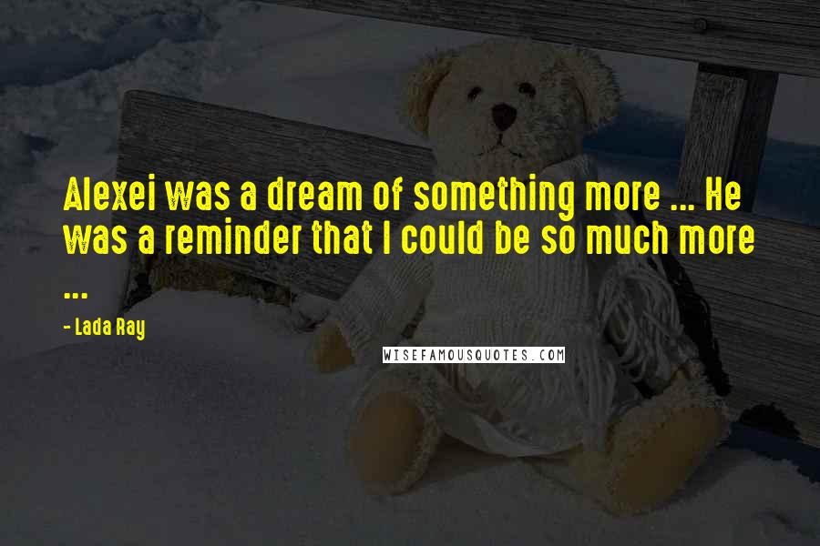 Lada Ray Quotes: Alexei was a dream of something more ... He was a reminder that I could be so much more ...