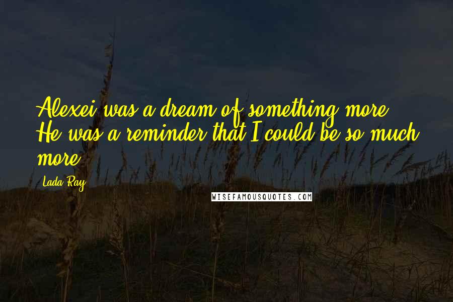 Lada Ray Quotes: Alexei was a dream of something more ... He was a reminder that I could be so much more ...
